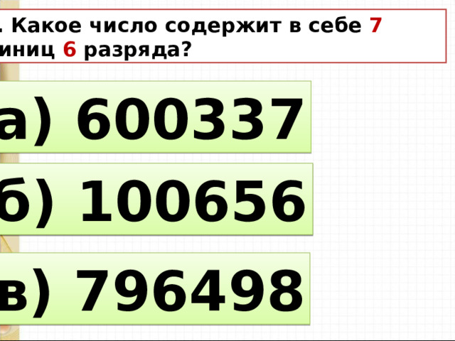 10. Какое число содержит в себе 7  единиц 6 разряда? а) 600337 б) 100656 в) 796498