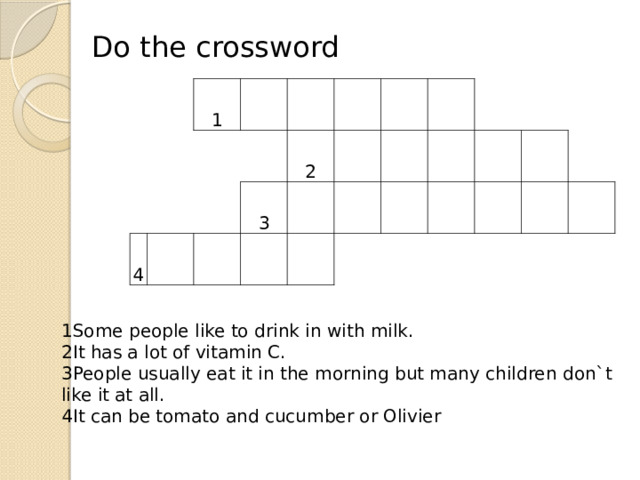 Do the crossword 1 4 2 3  1Some people like to drink in with milk. 2It has a lot of vitamin C. 3People usually eat it in the morning but many children don`t like it at all. 4It can be tomato and cucumber or Olivier