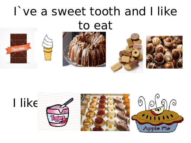I`ve a sweet tooth and I like to eat I like