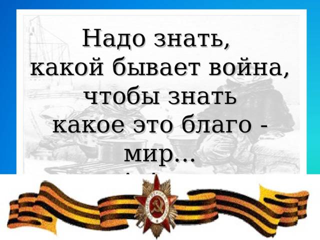 Надо знать, какой бывает война,  чтобы знать какое это благо - мир...  А.Адамович