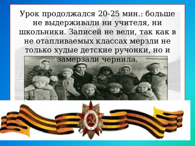 Урок продолжался 20-25 мин.: больше не выдерживали ни учителя, ни школьники. Записей не вели, так как в не отапливаемых классах мерзли не только худые детские ручонки, но и замерзали чернила.