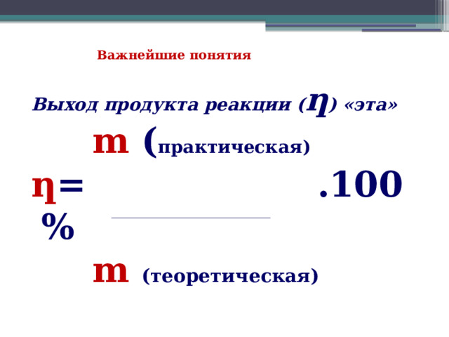 Важнейшие понятия Выход продукта реакции ( ƞ ) «эта»  m ( практическая)  ƞ = .100%  m  (теоретическая)