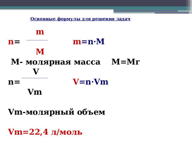 Основные формулы для решения задач  m n = m =n·M  M   M- молярная масса М=Mr  V n= V =n·Vm  Vm  Vm-молярный объем  Vm=22,4 л/моль