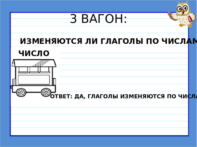 3 ВАГОН: ИЗМЕНЯЮТСЯ ЛИ ГЛАГОЛЫ ПО ЧИСЛАМ? ЧИСЛО ОТВЕТ: ДА, ГЛАГОЛЫ ИЗМЕНЯЮТСЯ ПО ЧИСЛАМ