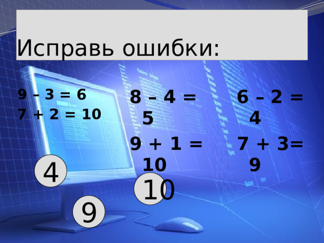 Исправь ошибки: 8 – 4 = 5 6 – 2 = 4 9 + 1 = 10 7 + 3= 9 9 – 3 = 6 7 + 2 = 10 4 10 9