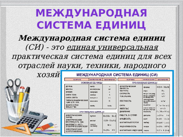 Международная система единиц   Международная система единиц (СИ) - это единая универсальная практическая система единиц для всех отраслей науки, техники, народного хозяйства и преподавания.