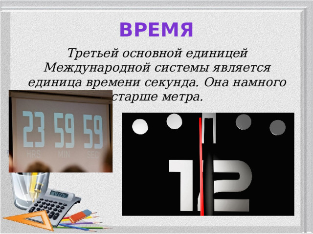 Время Третьей основной единицей Международной системы является единица времени секунда. Она намного старше метра.