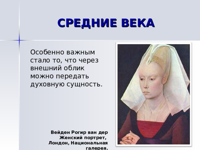 СРЕДНИЕ ВЕКА Особенно важным стало то, что через внешний облик можно передать духовную сущность. Вейден Рогир ван дeр Женский портрет, Лондон, Национальная галерея.
