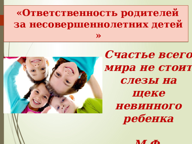 «Ответственность родителей за несовершеннолетних детей » Счастье всего мира не стоит слезы на щеке невинного ребенка  М.Ф. Достоевский