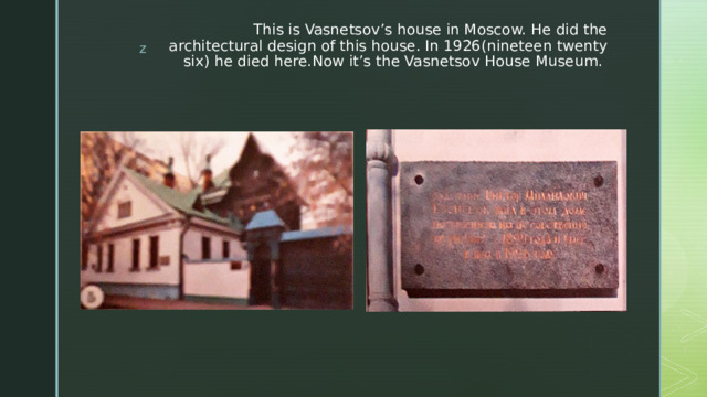 This is Vasnetsov’s house in Moscow. He did the architectural design of this house. In 1926(nineteen twenty six) he died here.Now it’s the Vasnetsov House Museum.