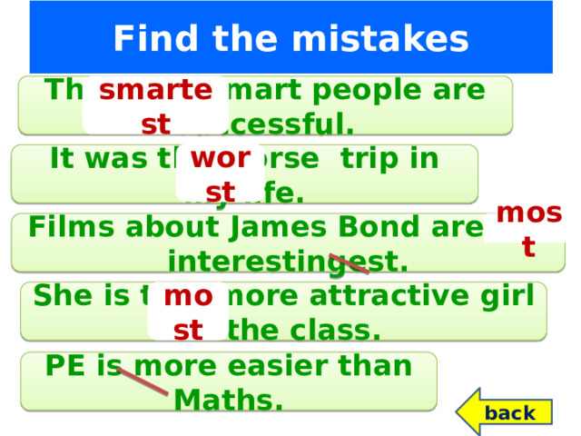 Find the mistakes The most smart people are successful. smartest worst It was the worse trip in my life. Films about James Bond are the interestingest. most She is the  more attractive girl in the class. most PE is more easier than Maths. back