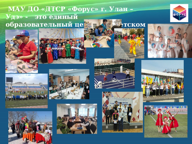МАУ ДО «ДТСР «Форус» г. Улан – Удэ» - это единый образовательный центр в Советском районе г. Улан - Удэ