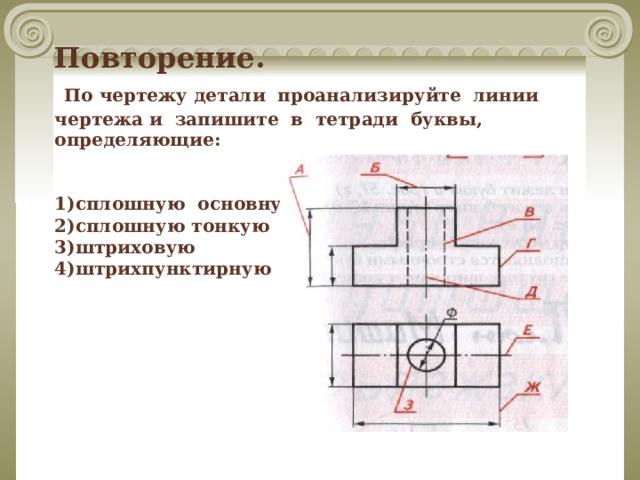 Повторение.   По чертежу детали проанализируйте линии чертежа и запишите в тетради буквы, определяющие:    1)сплошную основную,  2)сплошную тонкую  3)штриховую  4)штрихпунктирную