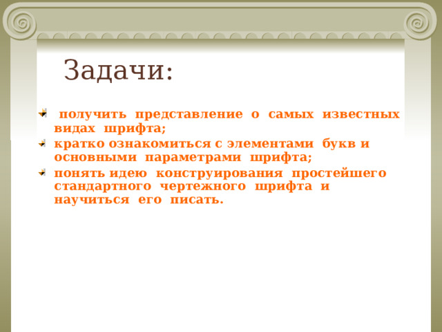 Задачи:  получить представление о самых известных видах шрифта; кратко ознакомиться с элементами букв и основными параметрами шрифта; понять идею конструирования простейшего стандартного чертежного шрифта и научиться его писать.