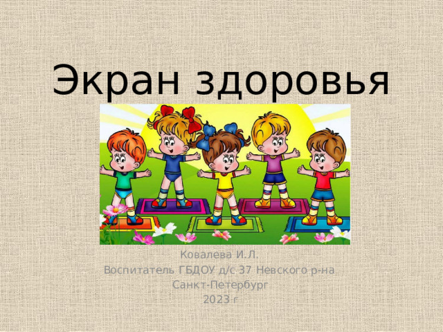 Экран здоровья Ковалева И.Л. Воспитатель ГБДОУ д/с 37 Невского р-на Санкт-Петербург 2023 г