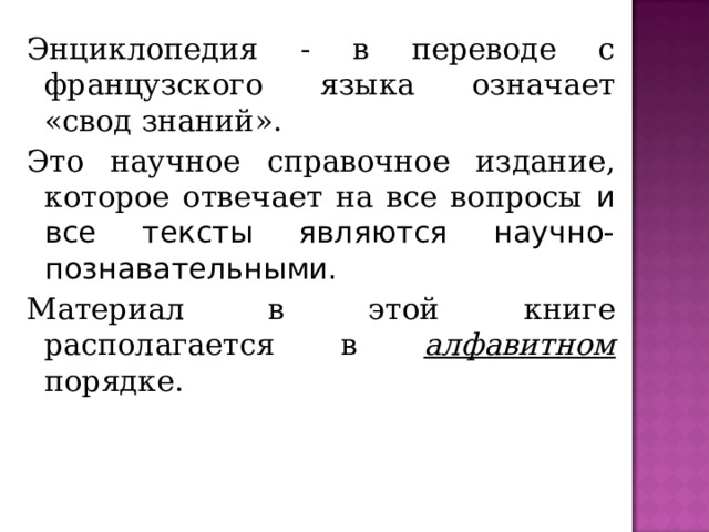 Энциклопедия - в переводе с французского языка означает «свод знаний». Это научное справочное издание, которое отвечает на все вопросы и все тексты являются научно-познавательными. Материал в этой книге располагается в алфавитном порядке.