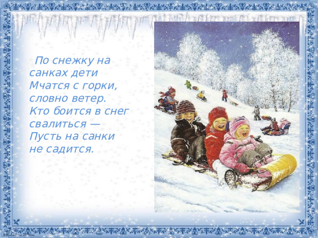 По снежку на санках дети  Мчатся с горки, словно ветер.  Кто боится в снег свалиться —  Пусть на санки не садится.
