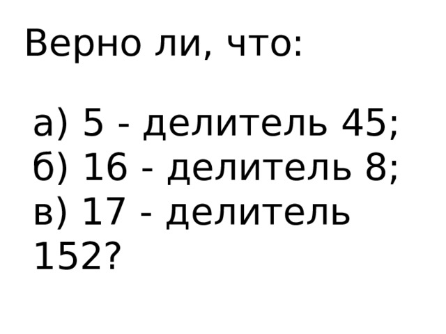 Верно ли, что: а) 5 - делитель 45; б) 16 - делитель 8; в) 17 - делитель 152?