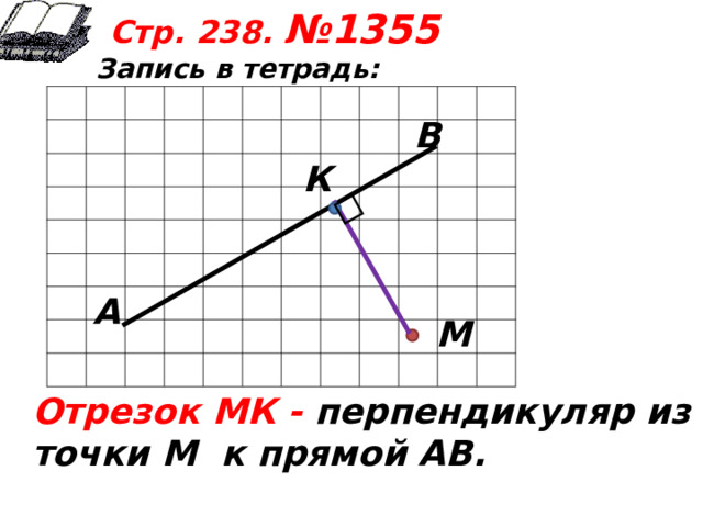 Стр. 238. №1355  Запись в тетрадь:    В К А М Отрезок МК - перпендикуляр из точки М к прямой АВ.