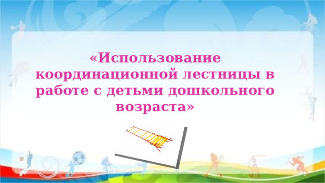 «Использование координационной лестницы в работе с детьми дошкольного возраста»