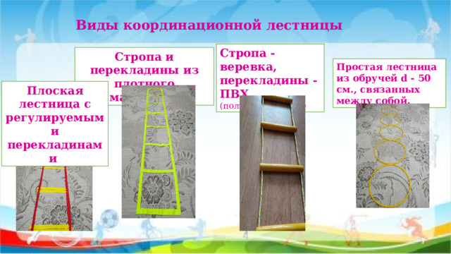 Виды координационной лестницы Стропа - веревка, перекладины - ПВХ (поливинилхлорид) Стропа и перекладины из плотного материала   Простая лестница из обручей d - 50 см., связанных между собой. Плоская лестница с регулируемыми перекладинами