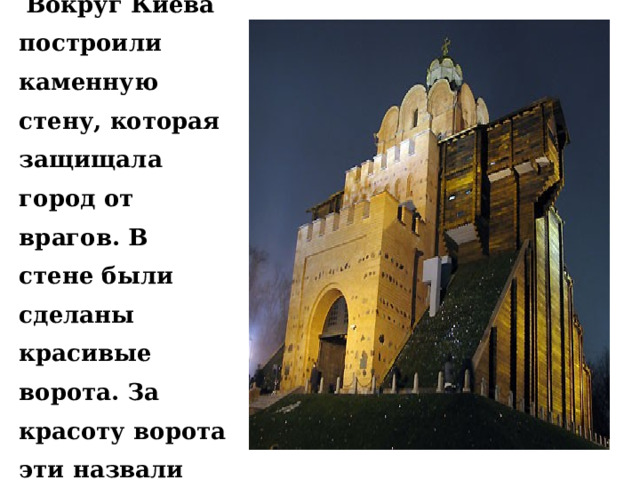 Вокруг Киева построили каменную стену, которая защищала город от врагов. В стене были сделаны красивые ворота. За красоту ворота эти назвали «Золотыми».