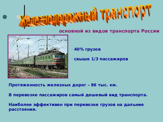 основной из видов транспорта России  40% грузов   свыше 1/3 пассажиров Протяженность железных дорог – 86 тыс. км.  В перевозке пассажиров самый дешевый вид транспорта.  Наиболее эффективен при перевозке грузов на дальние расстояния.