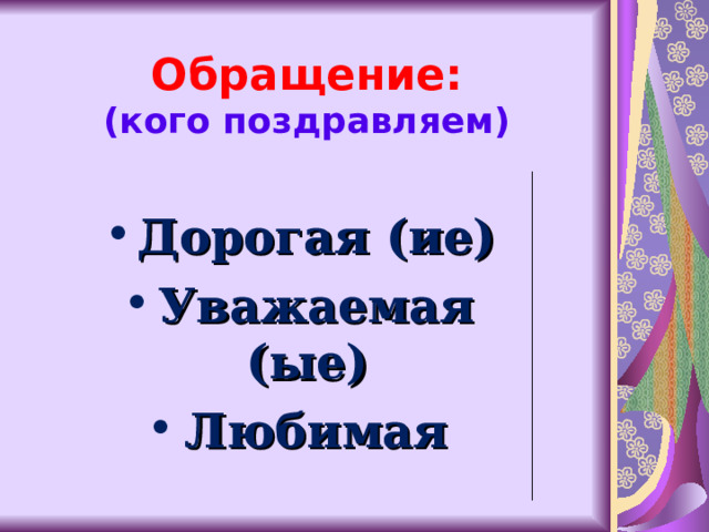 Обращение:  (кого поздравляем) Дорогая (ие) Уважаемая (ые) Любимая