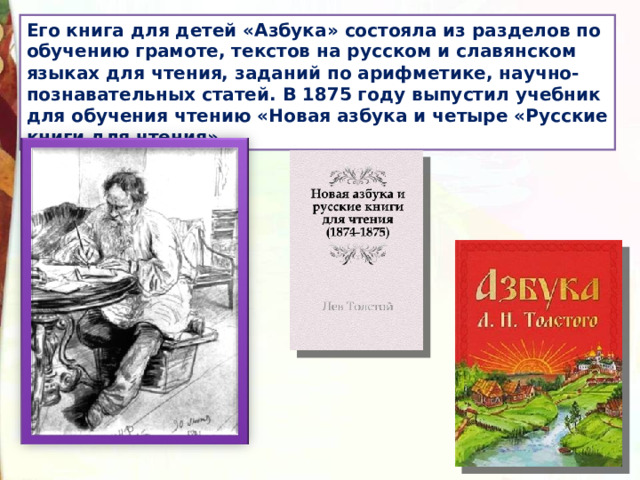Его книга для детей «Азбука» состояла из разделов по обучению грамоте, текстов на русском и славянском языках для чтения, заданий по арифметике, научно-познавательных статей. В 1875 году выпустил учебник для обучения чтению «Новая азбука и четыре «Русские книги для чтения».