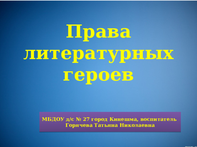 Права литературных героев МБДОУ д/с № 27 город Кинешма, воспитатель Горячева Татьяна Николаевна