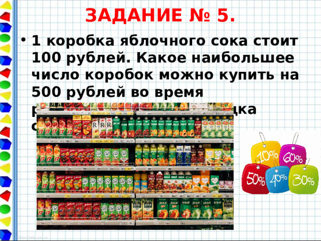 ЗАДАНИЕ № 5. 1 коробка яблочного сока стоит 100 рублей. Какое наибольшее число коробок можно купить на 500 рублей во время распродажи, когда скидка составляет 25% ?