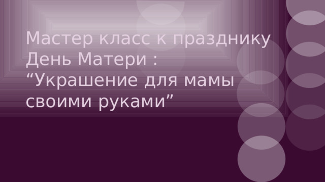 Мастер класс к празднику  День Матери :  “Украшение для мамы своими руками”