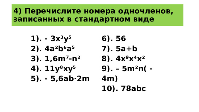 4) Перечислите номера одночленов, записанных в стандартном виде 1). - 3x³y⁵ 2). 4a²b⁶a⁵ 6). 56 7). 5a+b 3). 1,6m⁷-n² 4). 11y⁸xy⁵ 8). 4x⁹x⁴x² 9). – 5m²n( - 4m) 5). - 5,6ab·2m   10). 78abc