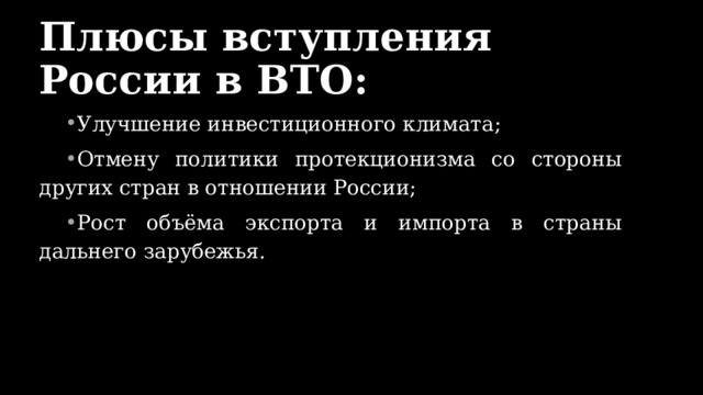 Плюсы вступления России в ВТО: Улучшение инвестиционного климата;  Отмену политики протекционизма со стороны других стран в отношении России;  Рост объёма экспорта и импорта в страны дальнего зарубежья. 