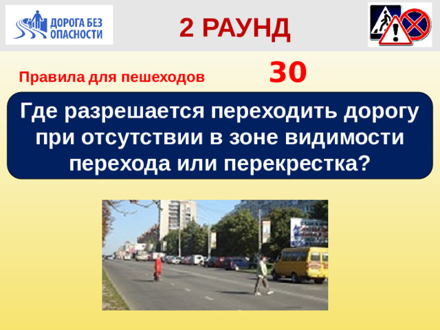2 РАУНД Правила для пешеходов      30 Где разрешается переходить дорогу при отсутствии в зоне видимости перехода или перекрестка?