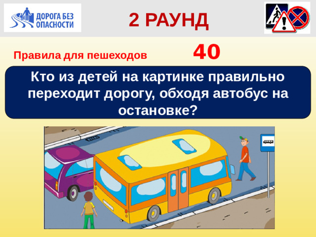 2 РАУНД Правила для пешеходов      40 Кто из детей на картинке правильно переходит дорогу, обходя автобус на остановке?