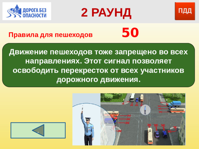 2 РАУНД Правила для пешеходов      50 Движение пешеходов тоже запрещено во всех направлениях. Этот сигнал позволяет освободить перекресток от всех участников дорожного движения. ,