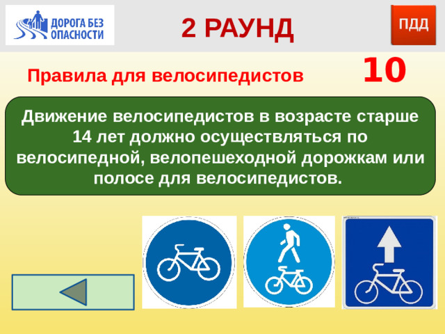 2 РАУНД Правила для велосипедистов    10 Движение велосипедистов в возрасте старше 14 лет должно осуществляться по велосипедной, велопешеходной дорожкам или полосе для велосипедистов.