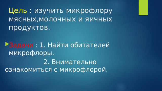 Цель : изучить микрофлору мясных,молочных и яичных продуктов.    Задачи : 1. Найти обитателей микрофлоры.  2. Внимательно ознакомиться с микрофлорой.