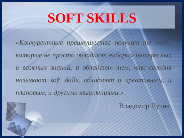 SOFT SKILLS «Конкурентные преимущества получат те люди, которые не просто обладают набором интересных и важных знаний, а обладают тем, что сегодня называют soft skills, обладают и креативным, и плановым, и другими мышлениями.»   Владимир Путин.