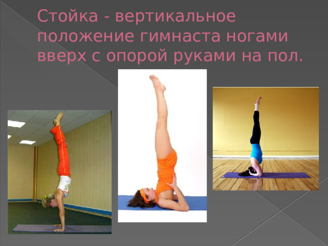 Стойка - вертикальное положение гимнаста ногами вверх с опорой руками на пол.
