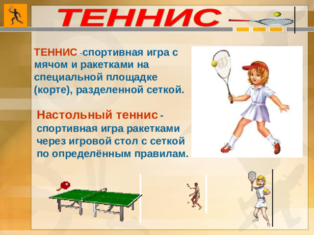 ТЕННИС  - спортивная игра с мячом и ракетками на специальной площадке (корте), разделенной сеткой. Настольный теннис  -спортивная игра ракетками через игровой стол с сеткой по определённым правилам.