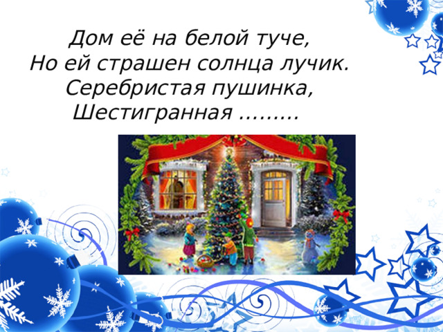 Дом её на белой туче,  Но ей страшен солнца лучик.  Серебристая пушинка,  Шестигранная ………