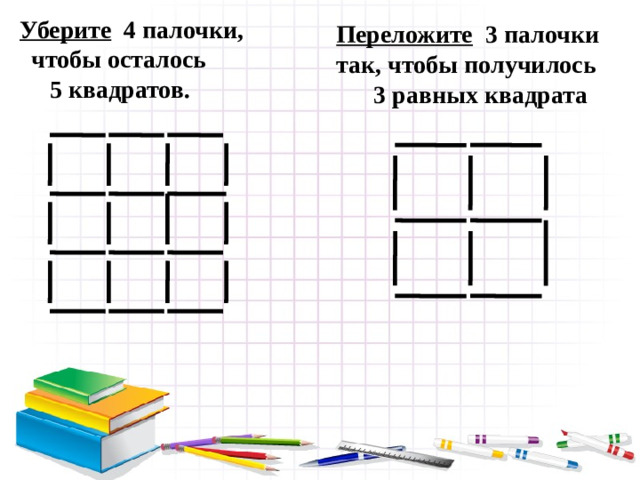 Уберите 4 палочки,  чтобы осталось  5 квадратов. Переложите 3 палочки так, чтобы получилось  3 равных квадрата