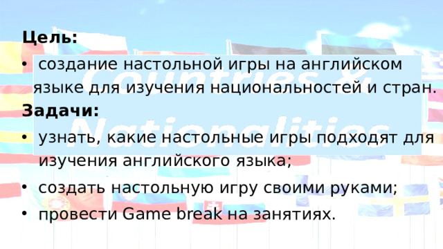 . Цель:  создание настольной игры на английском языке для изучения национальностей и стран. Задачи: