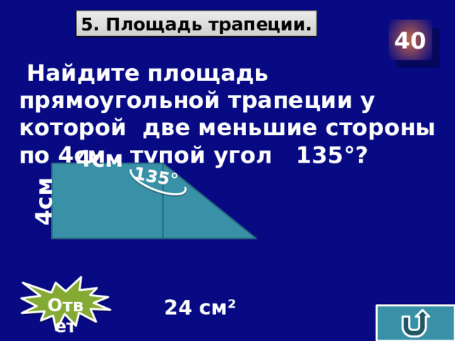 135° 4см 5. Площадь трапеции. 40  Найдите площадь прямоугольной трапеции у которой две меньшие стороны по 4см , тупой угол 135°? 4см Ответ 24 см²