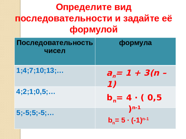 Определите вид последовательности и задайте её формулой  Последовательность чисел  формула 1;4;7;10;13;…  4;2;1;0,5;… 5;-5;5;-5;… a n = 1 + 3(n – 1) b n = 4 · ( 0,5 ) n-1 b n = 5 · (-1) n-1