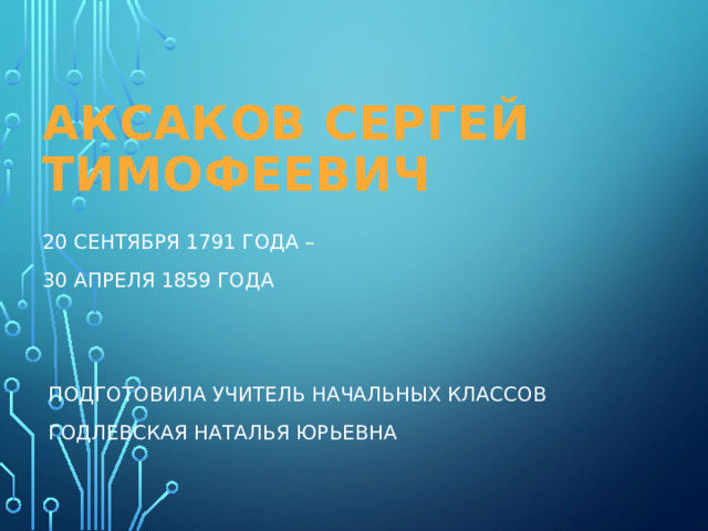 Аксаков Сергей Тимофеевич 20 сентября 1791 года – 30 апреля 1859 года  Подготовила учитель начальных классов  Годлевская Наталья Юрьевна