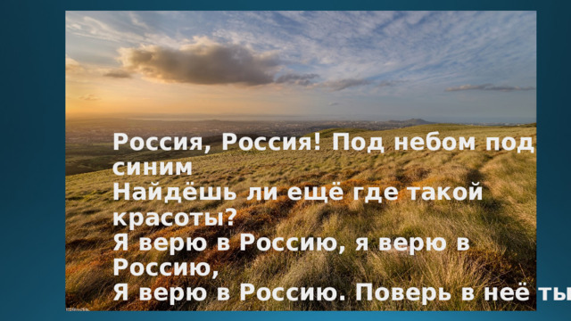 Россия, Россия! Под небом под синим  Найдёшь ли ещё где такой красоты?  Я верю в Россию, я верю в Россию,  Я верю в Россию. Поверь в неё ты.