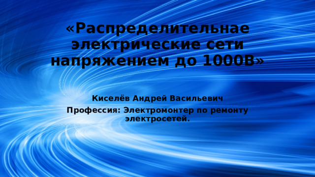 «Распределительнае электрические сети напряжением до 1000В» Киселёв Андрей Васильевич Профессия: Электромонтер по ремонту электросетей.